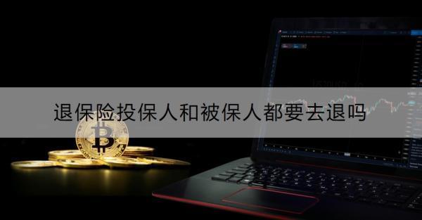 退保險(xiǎn)投保人和被保人都要去退嗎