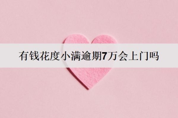 有錢花度小滿逾期7萬會上門嗎？