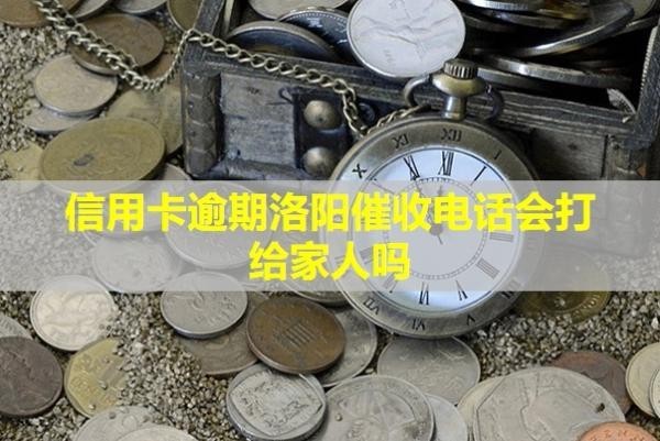 信用卡逾期洛陽催收電話會打給家人嗎？怎么應(yīng)付？