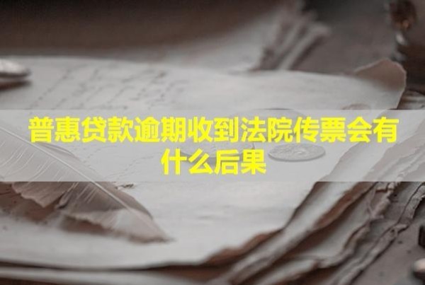 普惠貸款逾期收到法院傳票會有什么后果？怎么辦？