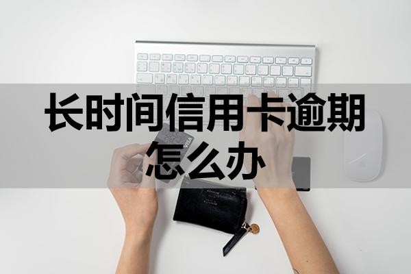 長(zhǎng)時(shí)間信用卡逾期怎么辦