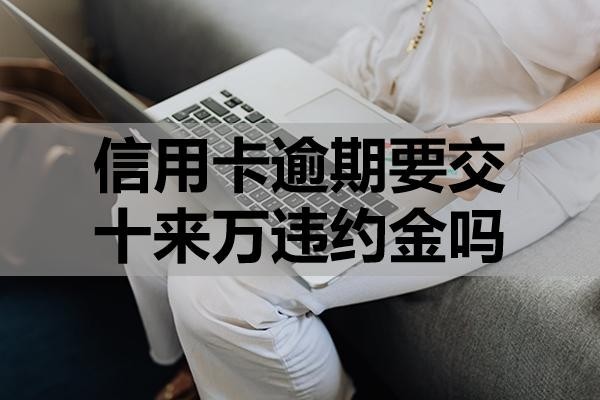 信用卡逾期要交十來萬違約金嗎？可不可以申請(qǐng)減免？