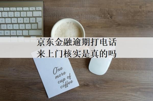 京東金融逾期打電話來上門核實是真的嗎？