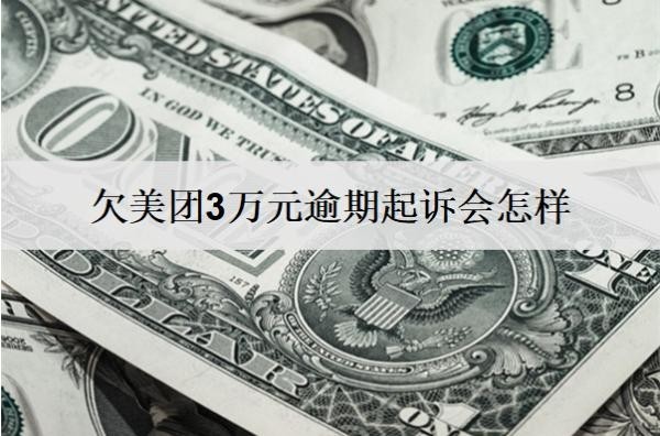 欠美團(tuán)3萬(wàn)元逾期起訴會(huì)怎樣？會(huì)坐牢嗎？