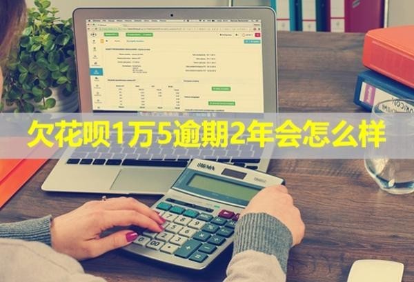 欠花唄1萬5逾期2年會怎么樣？