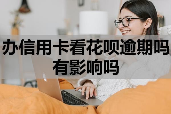 辦信用卡看花唄逾期嗎有影響嗎？