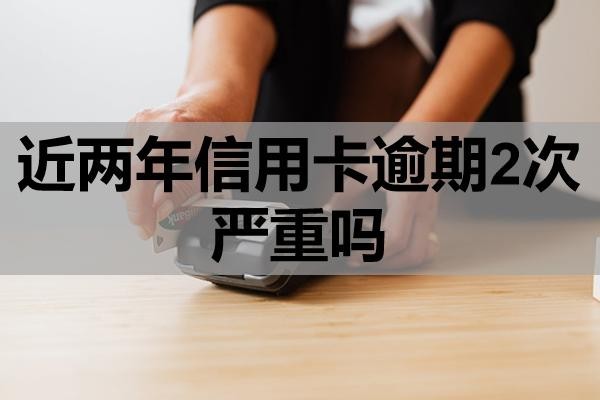 近兩年信用卡逾期2次嚴(yán)重嗎？