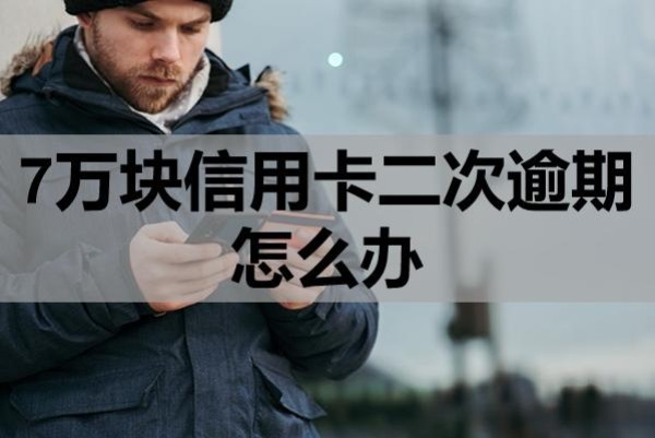 7萬塊信用卡二次逾期怎么辦？