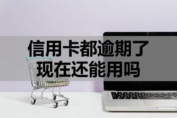 信用卡都逾期了現(xiàn)在還能用嗎
