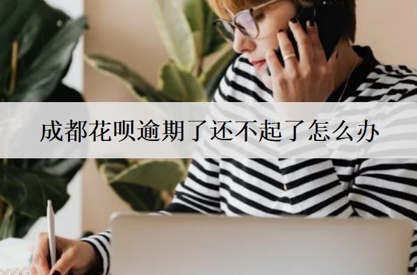 成都花唄逾期了還不起了怎么辦？兩個解決辦法