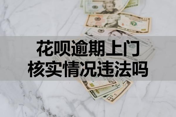 花唄逾期上門核實情況違法嗎？該怎么應(yīng)對？