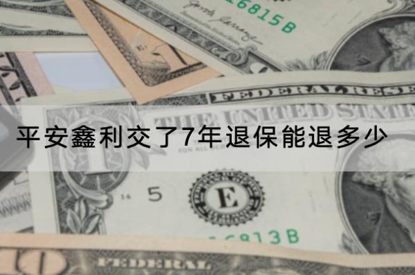 平安鑫利交了7年退保能退多少？退保能退全款嗎？