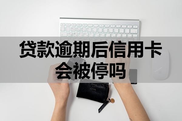 貸款逾期后信用卡會被停嗎？會有哪些后果？