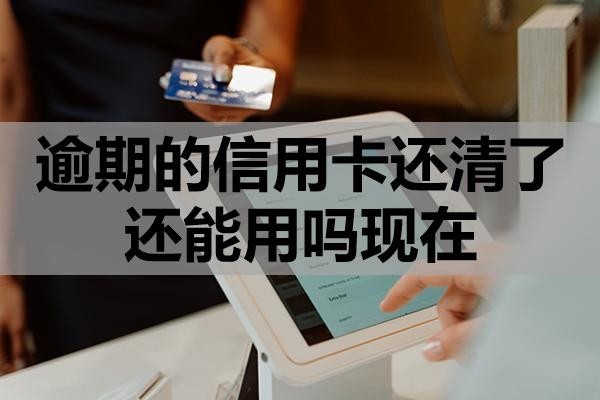 逾期的信用卡還清了還能用嗎現(xiàn)在