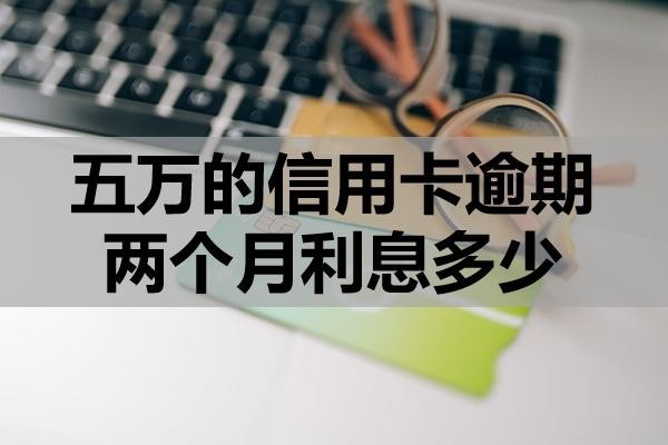 五萬(wàn)的信用卡逾期兩個(gè)月利息多少？