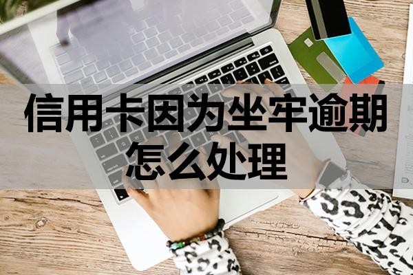 信用卡因為坐牢逾期怎么處理？