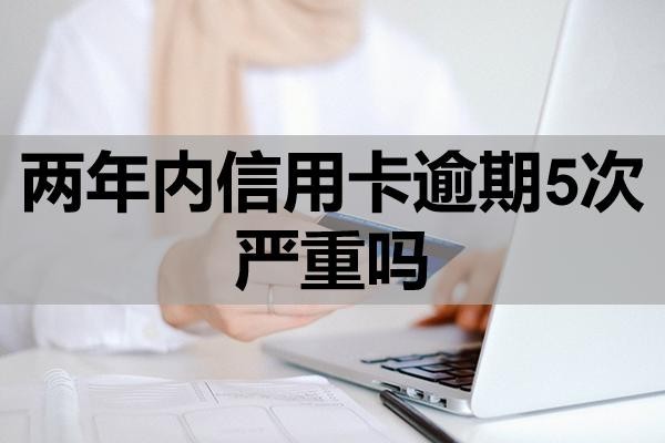 兩年內(nèi)信用卡逾期5次嚴重嗎？該怎么辦？