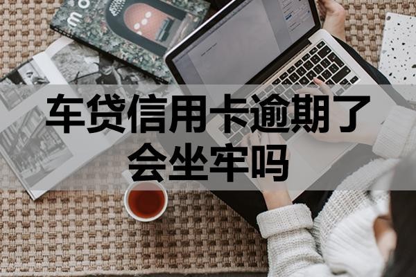 車貸信用卡逾期了會坐牢嗎？怎么辦？