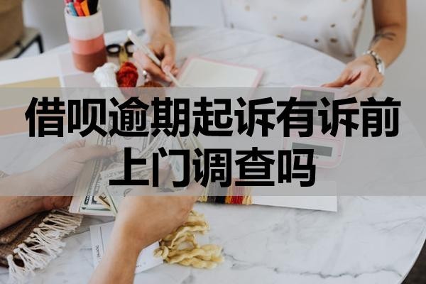 借唄逾期起訴有訴前上門調(diào)查嗎？