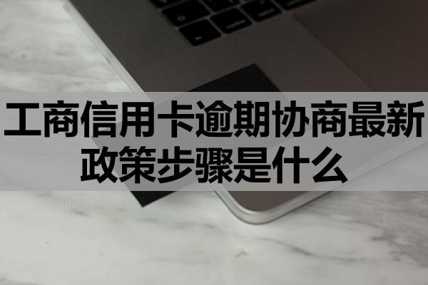 工商信用卡逾期協(xié)商最新政策步驟是什么？