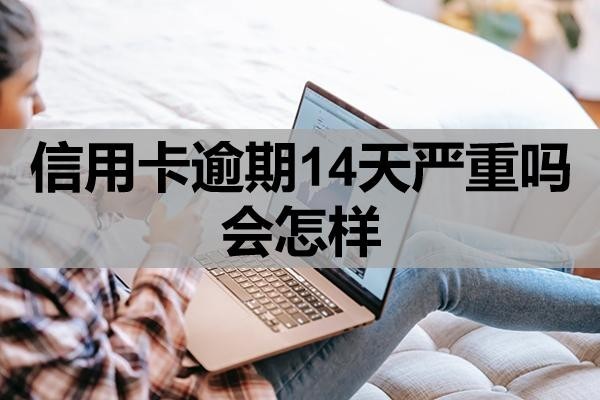 信用卡逾期14天嚴(yán)重嗎會(huì)怎樣