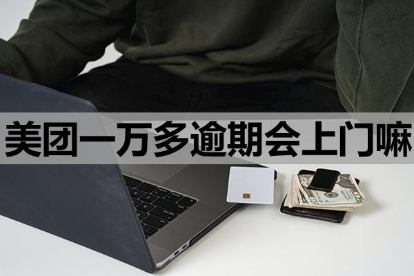 美團一萬多逾期會上門嘛？上門該怎么應(yīng)對？