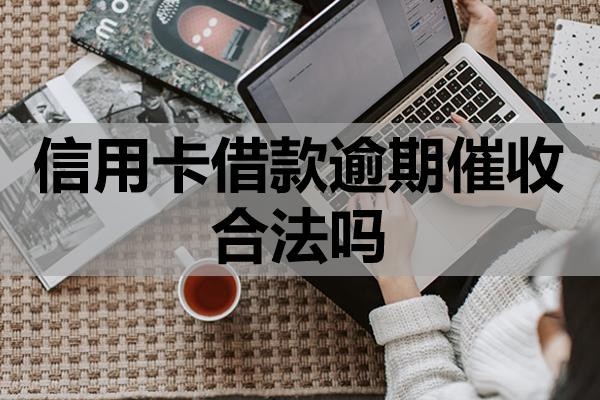 信用卡借款逾期催收合法嗎？上門催收該怎么應(yīng)對？