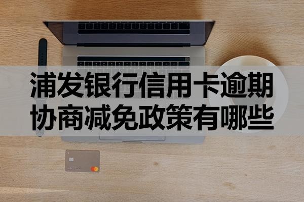 浦發(fā)銀行信用卡逾期協(xié)商減免政策有哪些？