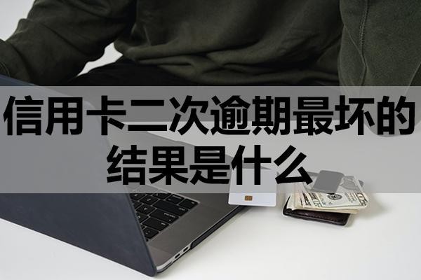 信用卡二次逾期最壞的結(jié)果是什么？該怎么辦？