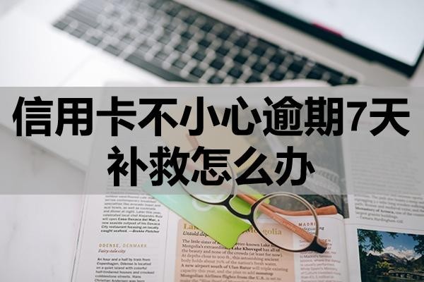 信用卡不小心逾期7天補(bǔ)救怎么辦？