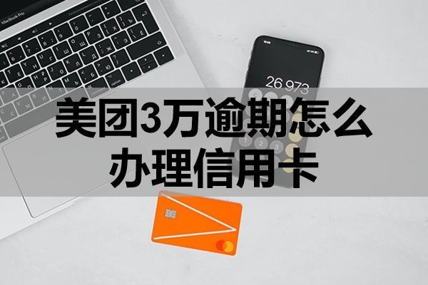美團(tuán)3萬(wàn)逾期怎么辦理信用卡？