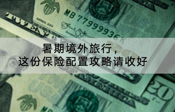 暑期境外旅行，這份保險(xiǎn)配置攻略請(qǐng)收好