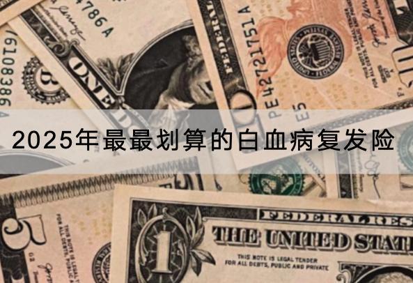 2025年最最劃算的白血病復(fù)發(fā)險推薦哪款？要怎么投保？