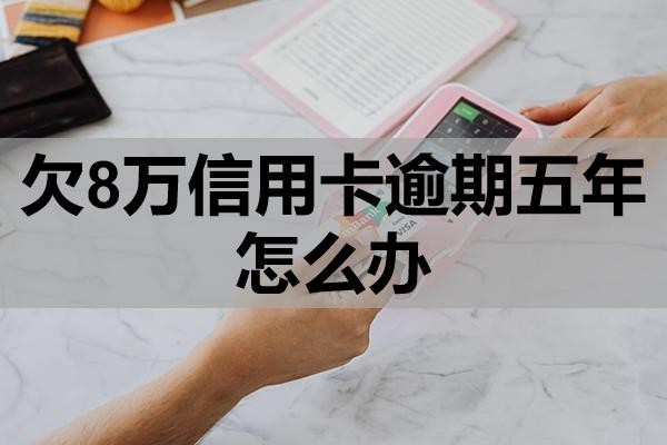 欠8萬(wàn)信用卡逾期五年怎么辦？有哪些影響？