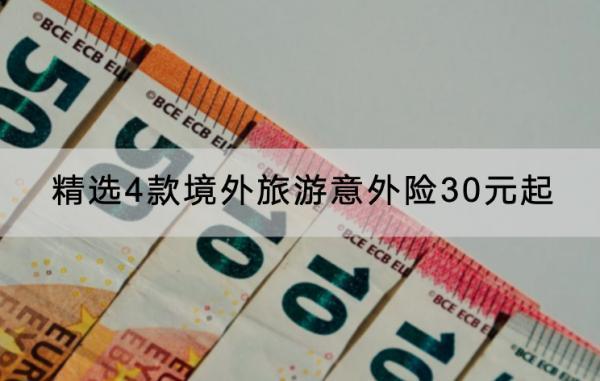 精選4款境外旅游意外險(xiǎn)30元起介紹，這幾款產(chǎn)品要知道