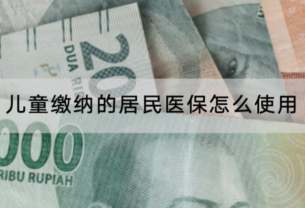 兒童繳納的居民醫(yī)保怎么使用？可以用多久？