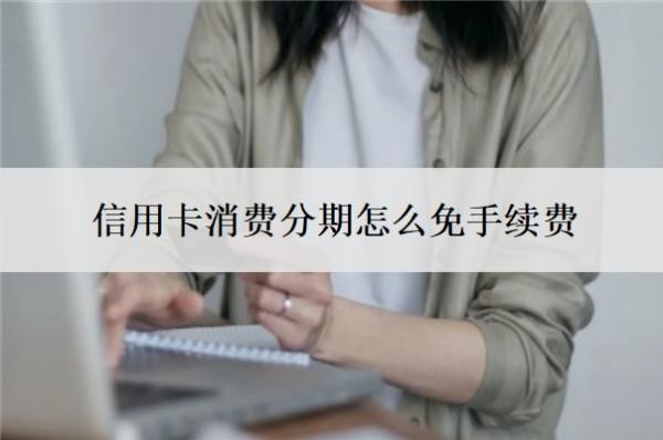 信用卡消費(fèi)分期怎么免手續(xù)費(fèi)？提前還清分期還要手續(xù)費(fèi)嗎？