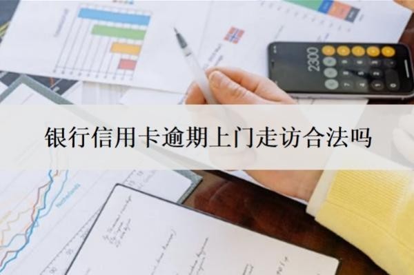 銀行信用卡逾期上門走訪合法嗎？一般逾期多久會聯(lián)系父母？
