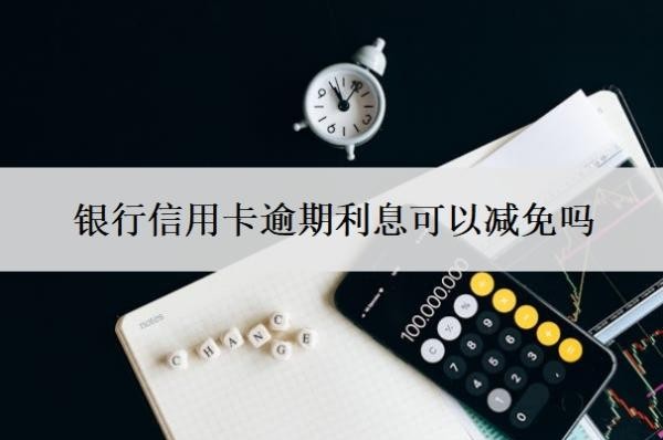 銀行信用卡逾期利息可以減免嗎