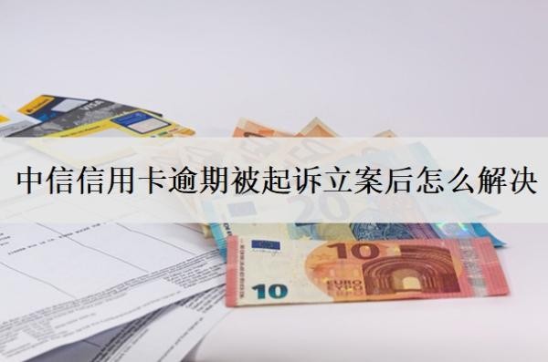 中信信用卡逾期被起訴立案后怎么解決