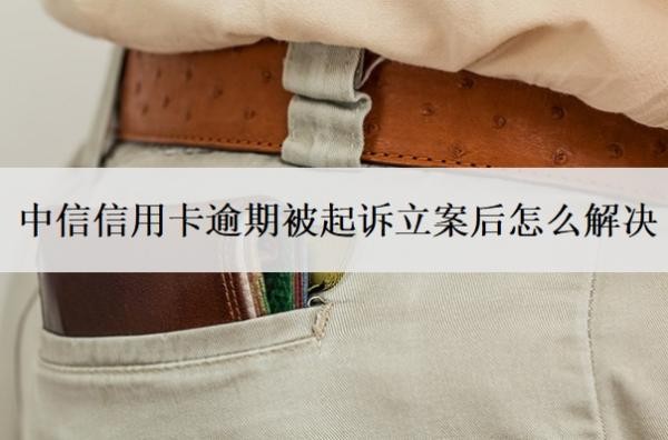 中信信用卡逾期被起訴立案后怎么解決