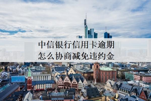 中信銀行信用卡逾期怎么協(xié)商減免違約金