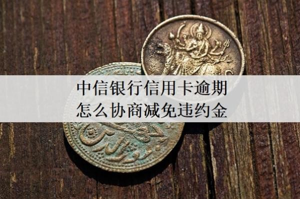 中信銀行信用卡逾期怎么協(xié)商減免違約金