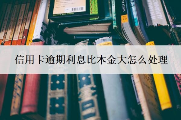 信用卡逾期利息比本金大怎么處理