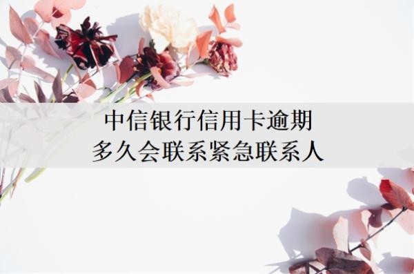 中信銀行信用卡逾期多久會聯(lián)系緊急聯(lián)系人？逾期一月嚴重嗎？