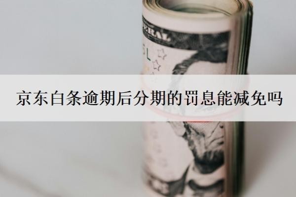 京東白條逾期后分期的罰息能減免嗎？分期還款逾期后需要全額還清嗎？