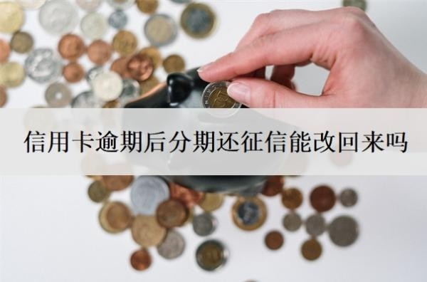 信用卡逾期后分期還征信能改回來嗎？做了分期又逾期了怎么辦？