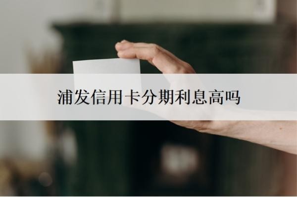 浦發(fā)信用卡分期利息高嗎？不同意分60期怎么辦？