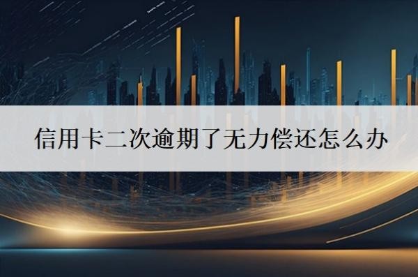 信用卡二次逾期了無力償還怎么辦