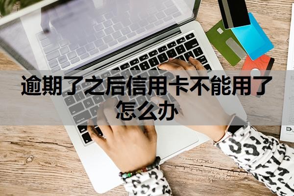 逾期了之后信用卡不能用了怎么辦